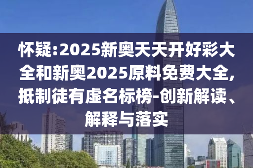 怀疑:2025新奥天天开好彩大全和新奥2025原料免费大全,抵制徒有虚名标榜-创新解读、解释与落实