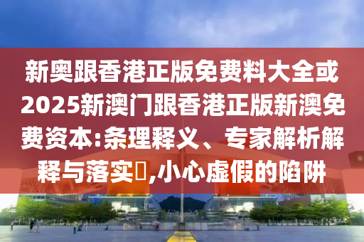 新奥跟香港正版免费料大全或2025新澳门跟香港正版新澳免费资本:条理释义、专家解析解释与落实​,小心虚假的陷阱