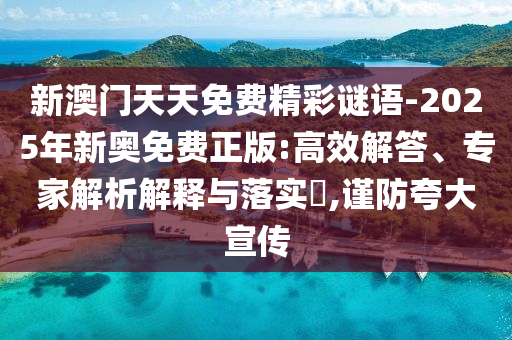 新澳门天天免费精彩谜语-2025年新奥免费正版:高效解答、专家解析解释与落实​,谨防夸大宣传